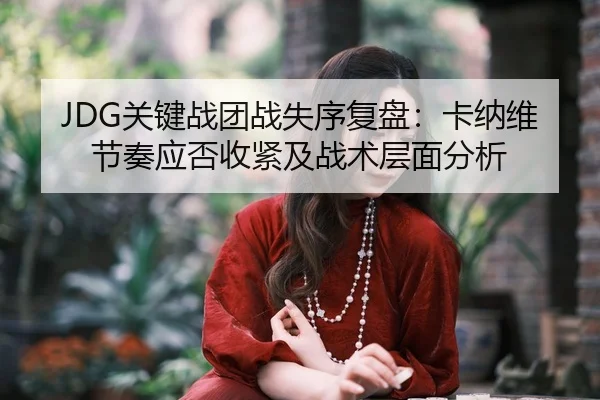 JDG关键战团战失序复盘：卡纳维节奏应否收紧及战术层面分析