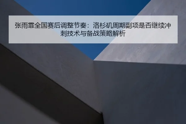 张雨霏全国赛后调整节奏：洛杉矶周期副项是否继续冲刺技术与备战策略解析